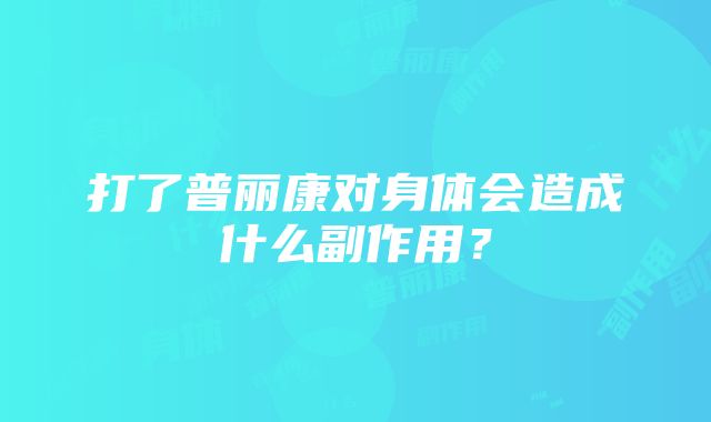 打了普丽康对身体会造成什么副作用？