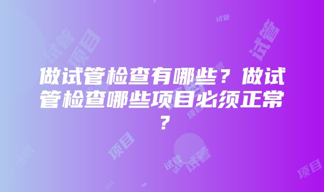 做试管检查有哪些？做试管检查哪些项目必须正常？