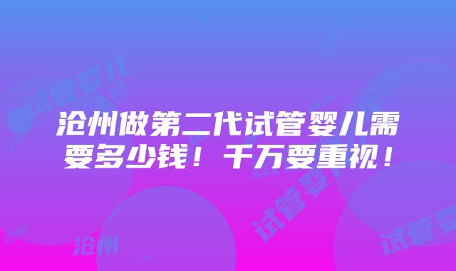 沧州做第二代试管婴儿需要多少钱！千万要重视！