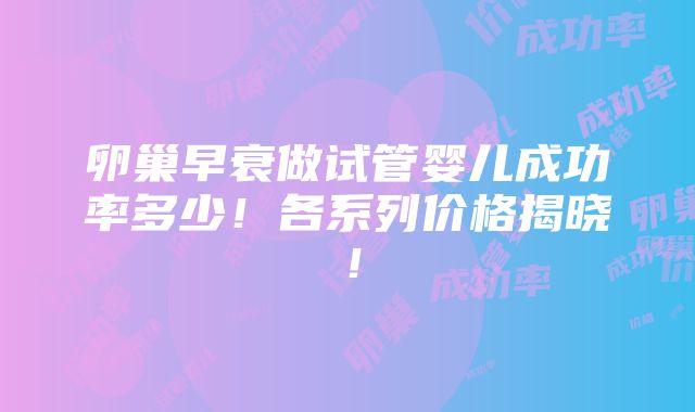 卵巢早衰做试管婴儿成功率多少！各系列价格揭晓！