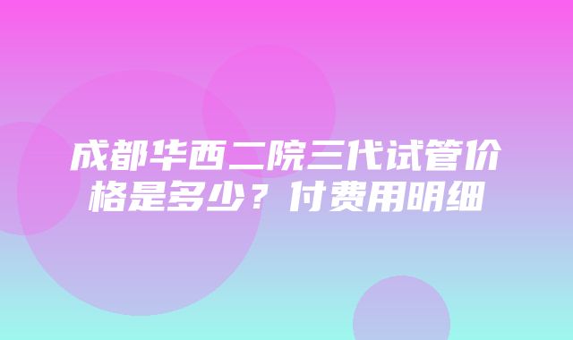 成都华西二院三代试管价格是多少？付费用明细