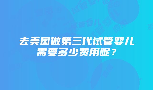 去美国做第三代试管婴儿需要多少费用呢？