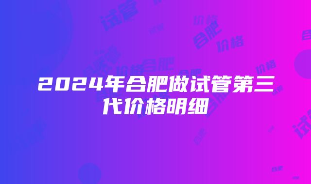 2024年合肥做试管第三代价格明细