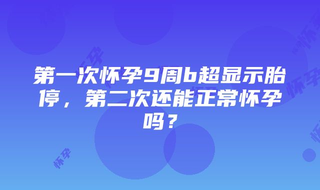 第一次怀孕9周b超显示胎停，第二次还能正常怀孕吗？