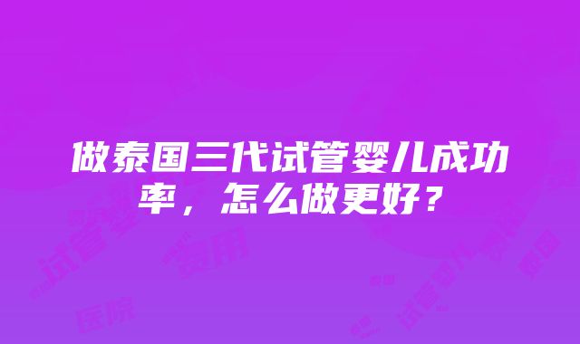 做泰国三代试管婴儿成功率，怎么做更好？