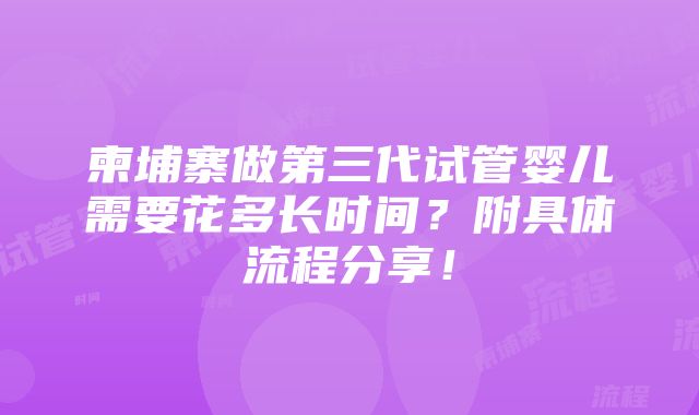 柬埔寨做第三代试管婴儿需要花多长时间？附具体流程分享！