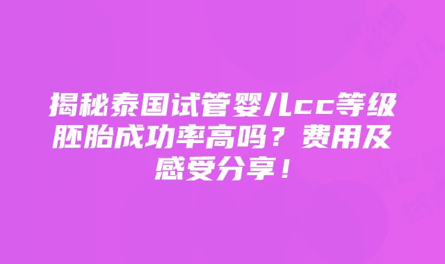 揭秘泰国试管婴儿cc等级胚胎成功率高吗？费用及感受分享！