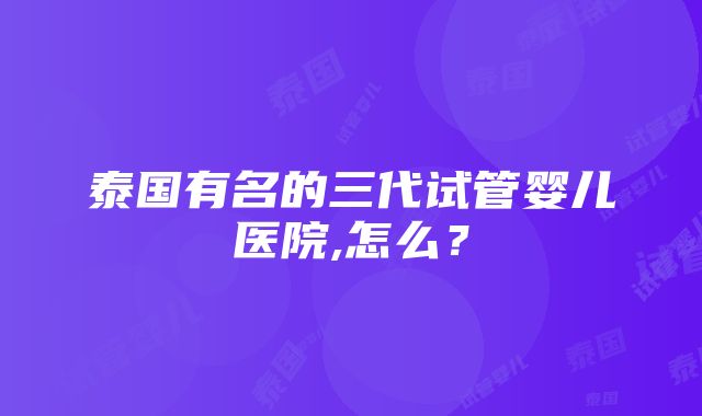 泰国有名的三代试管婴儿医院,怎么？