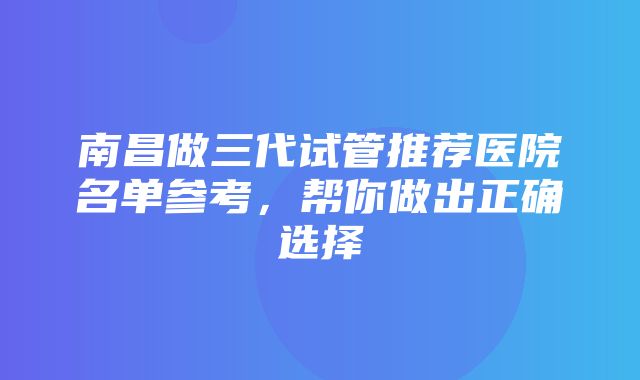 南昌做三代试管推荐医院名单参考，帮你做出正确选择