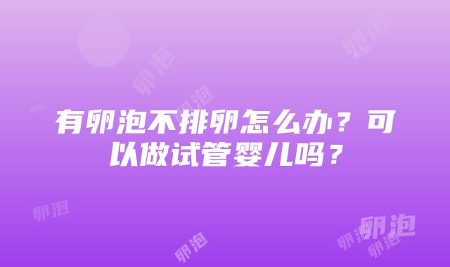 有卵泡不排卵怎么办？可以做试管婴儿吗？