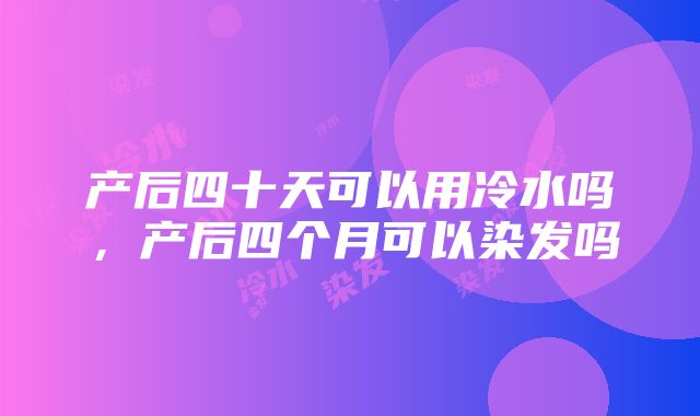 产后四十天可以用冷水吗，产后四个月可以染发吗