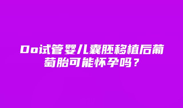 Do试管婴儿囊胚移植后葡萄胎可能怀孕吗？