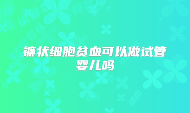 镰状细胞贫血可以做试管婴儿吗