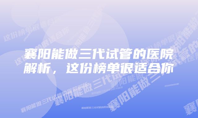 襄阳能做三代试管的医院解析，这份榜单很适合你