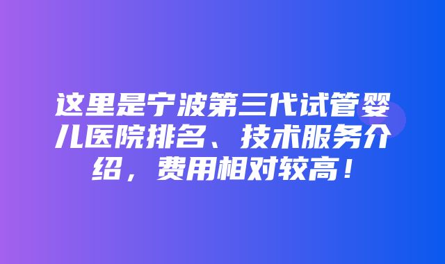 这里是宁波第三代试管婴儿医院排名、技术服务介绍，费用相对较高！