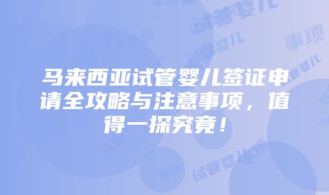 马来西亚试管婴儿签证申请全攻略与注意事项，值得一探究竟！