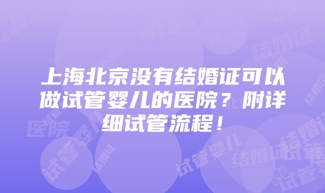 上海北京没有结婚证可以做试管婴儿的医院？附详细试管流程！