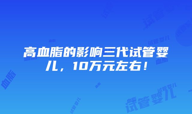 高血脂的影响三代试管婴儿，10万元左右！