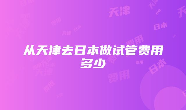 从天津去日本做试管费用多少