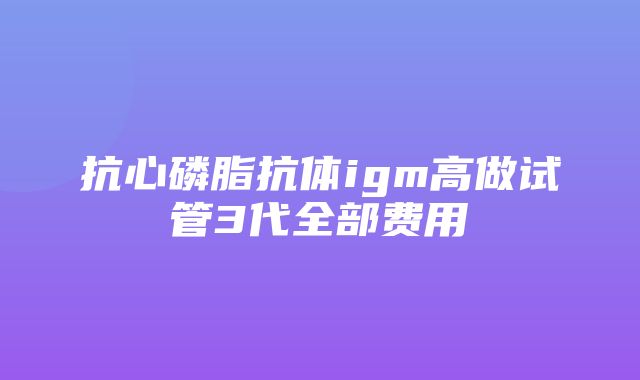 抗心磷脂抗体igm高做试管3代全部费用