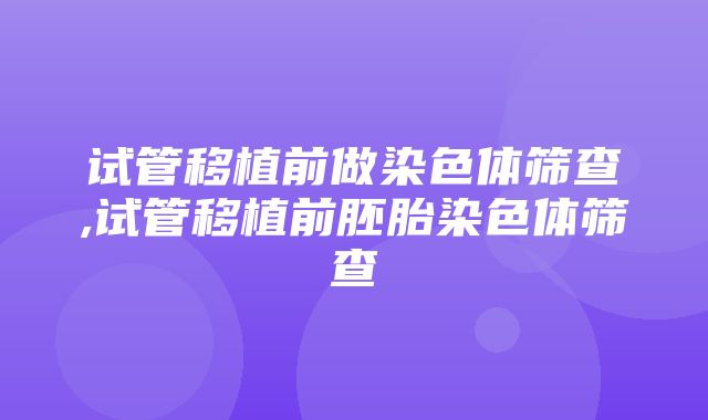 试管移植前做染色体筛查,试管移植前胚胎染色体筛查