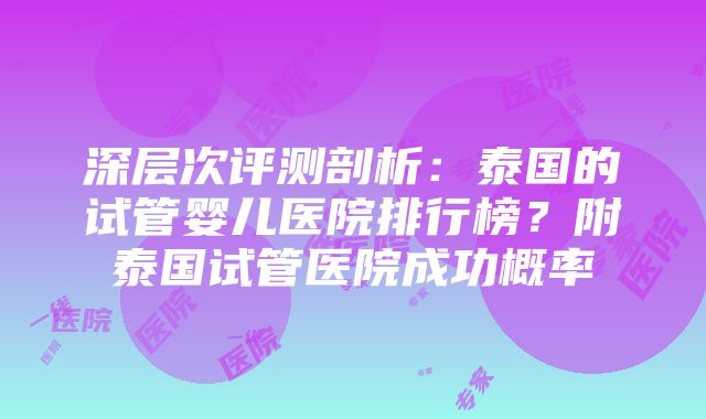 深层次评测剖析：泰国的试管婴儿医院排行榜？附泰国试管医院成功概率