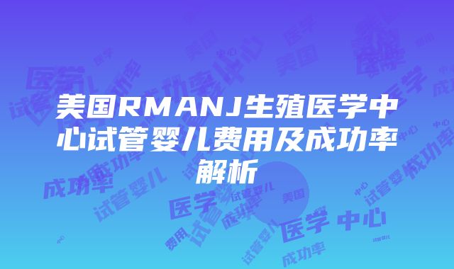 美国RMANJ生殖医学中心试管婴儿费用及成功率解析