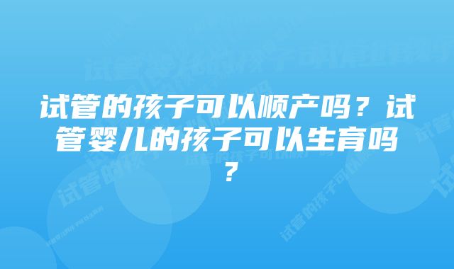 试管的孩子可以顺产吗？试管婴儿的孩子可以生育吗？