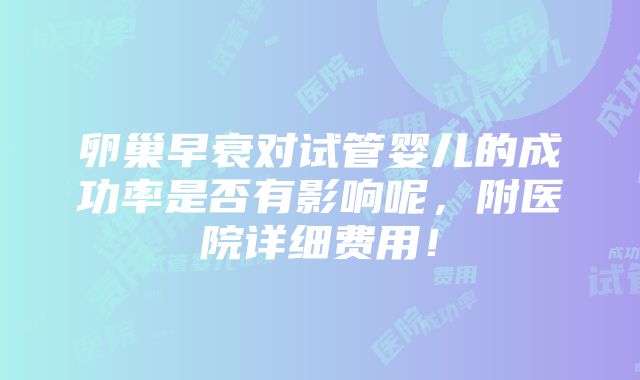 卵巢早衰对试管婴儿的成功率是否有影响呢，附医院详细费用！