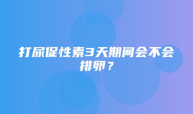 打尿促性素3天期间会不会排卵？