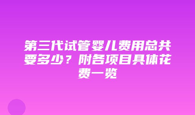 第三代试管婴儿费用总共要多少？附各项目具体花费一览