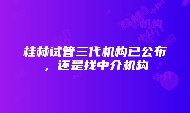 桂林试管三代机构已公布，还是找中介机构