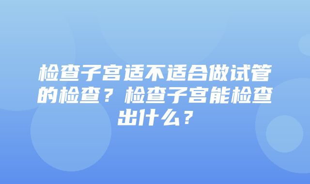 检查子宫适不适合做试管的检查？检查子宫能检查出什么？