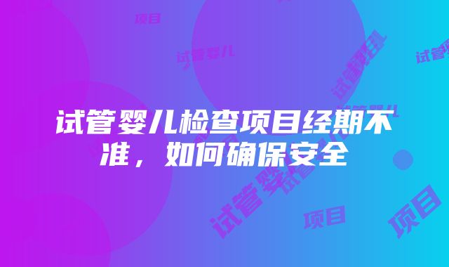 试管婴儿检查项目经期不准，如何确保安全