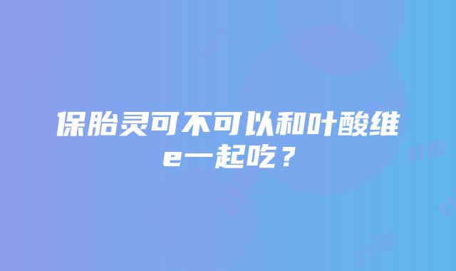 保胎灵可不可以和叶酸维e一起吃？