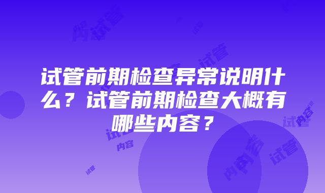 试管前期检查异常说明什么？试管前期检查大概有哪些内容？