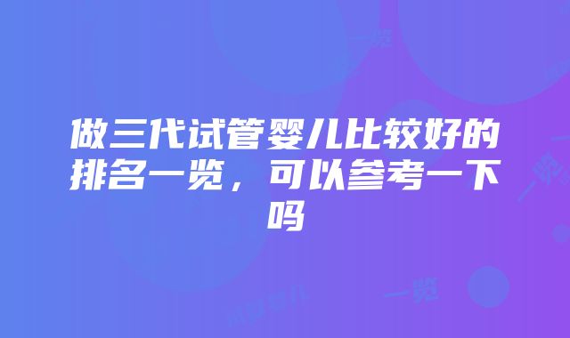 做三代试管婴儿比较好的排名一览，可以参考一下吗