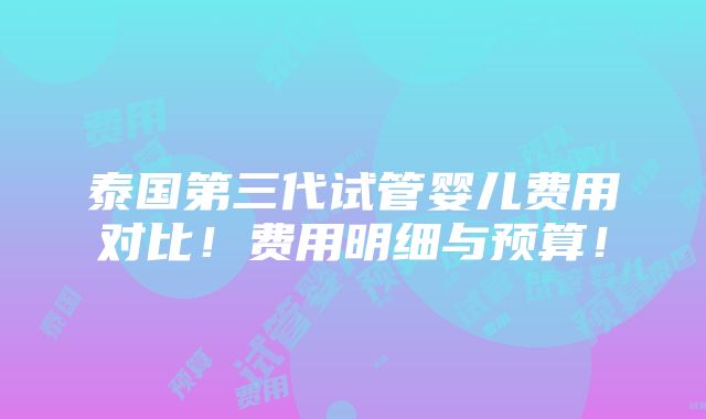 泰国第三代试管婴儿费用对比！费用明细与预算！