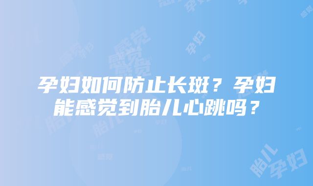 孕妇如何防止长斑？孕妇能感觉到胎儿心跳吗？