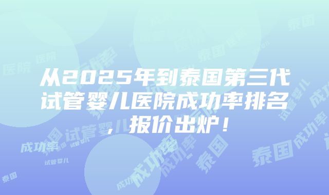 从2025年到泰国第三代试管婴儿医院成功率排名，报价出炉！