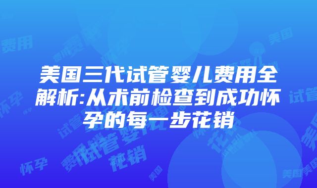 美国三代试管婴儿费用全解析:从术前检查到成功怀孕的每一步花销