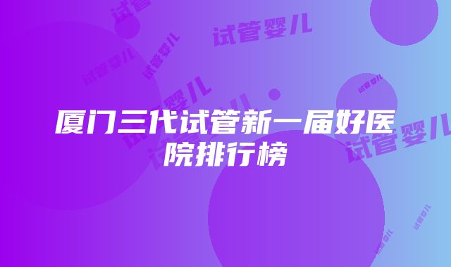 厦门三代试管新一届好医院排行榜