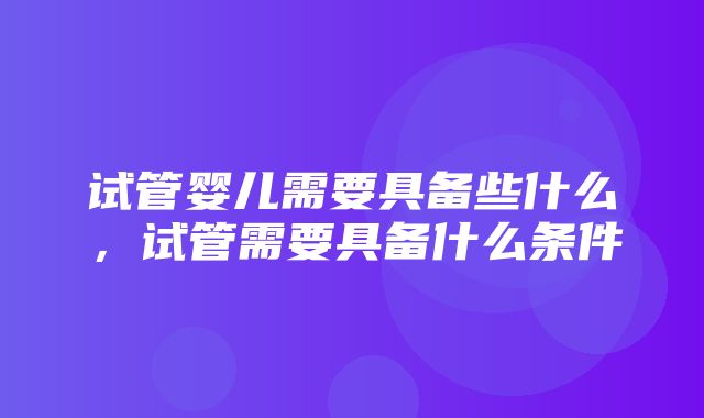 试管婴儿需要具备些什么，试管需要具备什么条件