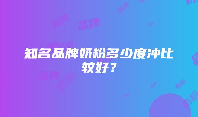 知名品牌奶粉多少度冲比较好？