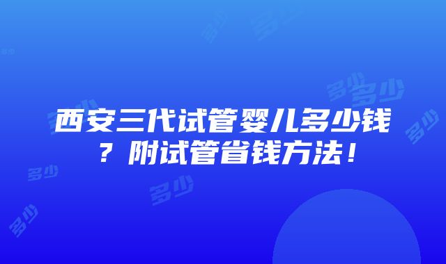 西安三代试管婴儿多少钱？附试管省钱方法！