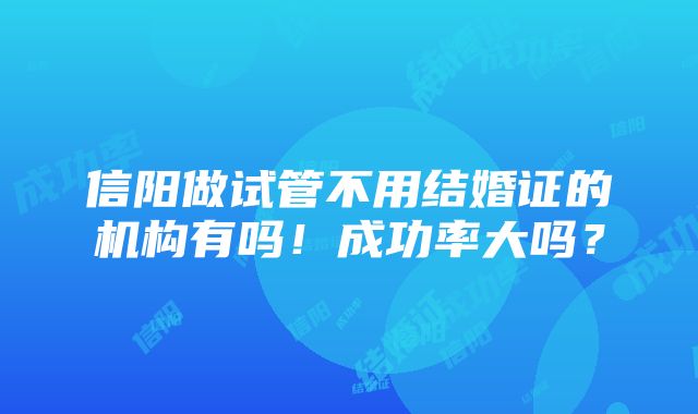 信阳做试管不用结婚证的机构有吗！成功率大吗？