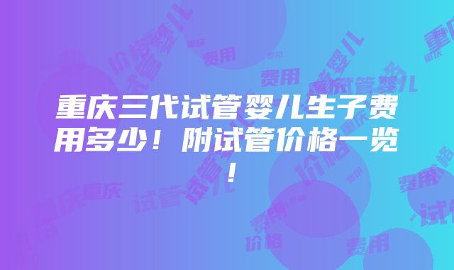 重庆三代试管婴儿生子费用多少！附试管价格一览！