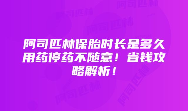 阿司匹林保胎时长是多久用药停药不随意！省钱攻略解析！