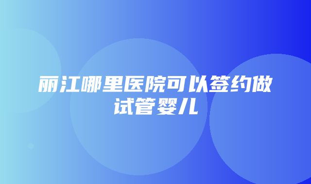 丽江哪里医院可以签约做试管婴儿