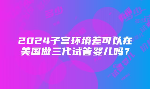 2024子宫环境差可以在美国做三代试管婴儿吗？